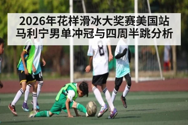 2026年花样滑冰大奖赛美国站马利宁男单冲冠与四周半跳分析（kaiyun）
